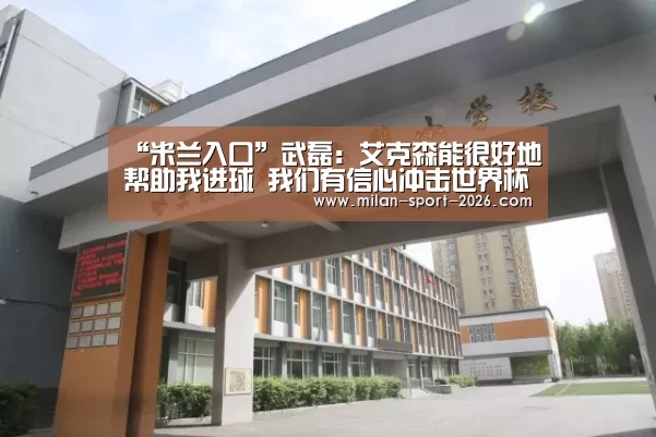 “米兰入口”武磊: 艾克森能很好地帮助我进球 我们有信心冲击世界杯(图2) 米兰入口