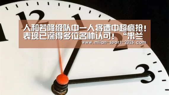 人和若降级队中一人将遭中超疯抢!表现已深得多位名帅认可!“米兰平台”(图1) 米兰入口