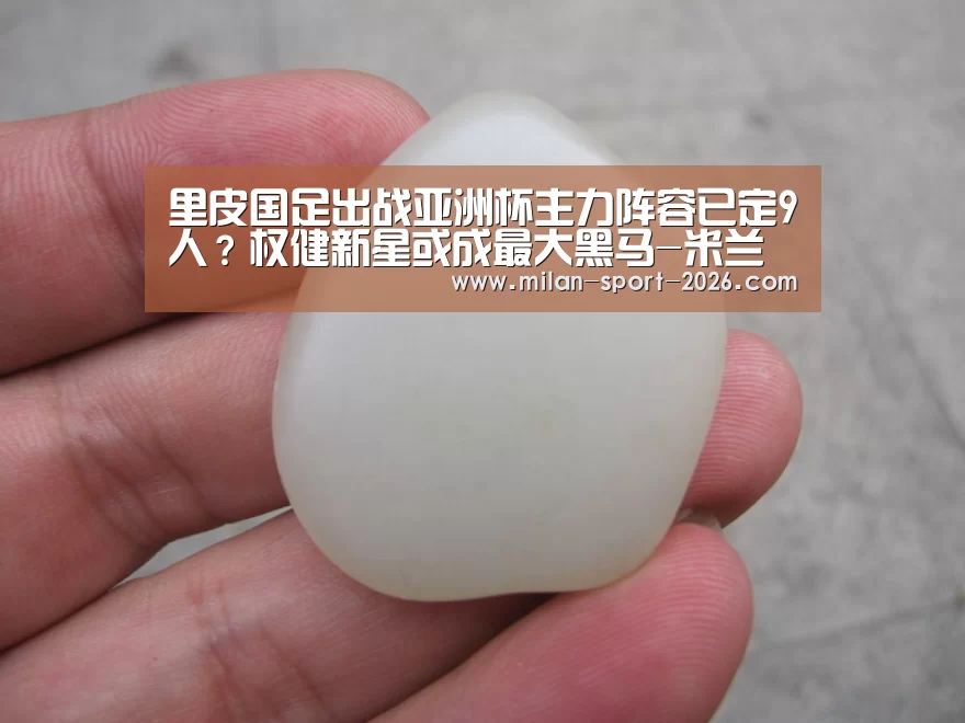 里皮国足出战亚洲杯主力阵容已定9人?权健新星或成最大黑马-米兰官网(图2) 米兰在线