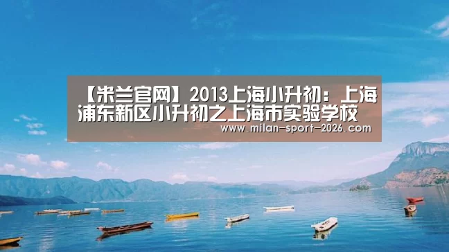 【米兰官网】2013上海小升初:上海浦东新区小升初之上海市实验学校招生简章(图3) 米兰官网